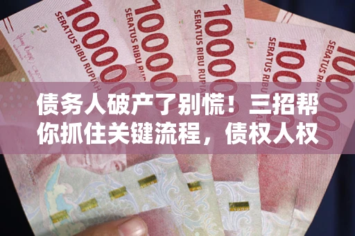 武汉债务人破产了别慌！三招帮你抓住关键流程，债权人权益不再缩水