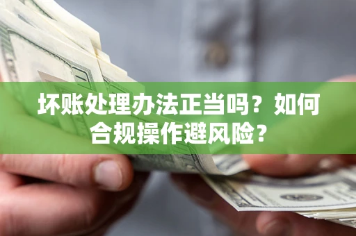 武汉坏账处理办法正当吗？如何合规操作避风险？