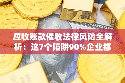 武汉应收账款催收法律风险全解析：这7个陷阱90%企业都踩过（含合规应对指南）