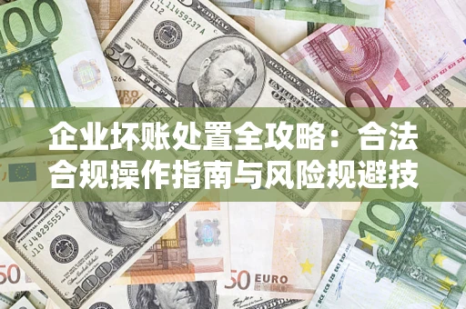 武汉企业坏账处置全攻略：合法合规操作指南与风险规避技巧解析