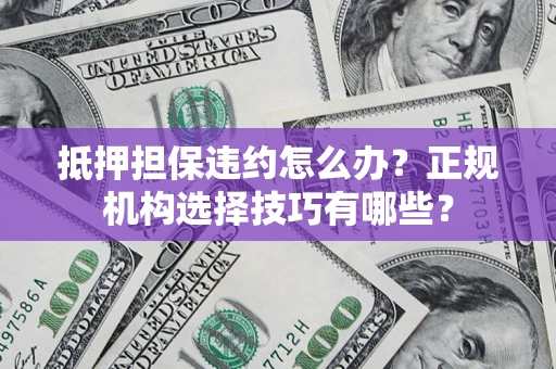 武汉抵押担保违约怎么办？正规机构选择技巧有哪些？