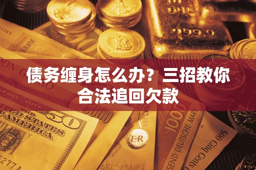 武汉债务缠身怎么办？三招教你合法追回欠款