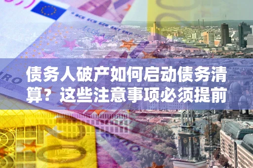 武汉债务人破产如何启动债务清算？这些注意事项必须提前知道