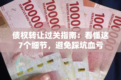武汉债权转让过关指南：看懂这7个细节，避免踩坑血亏