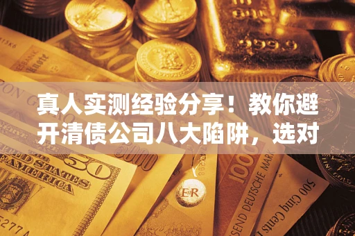 武汉真人实测经验分享！教你避开清债公司八大陷阱，选对机构少走十年弯路