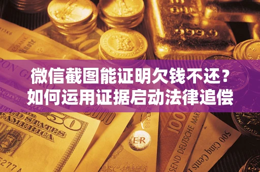 武汉微信截图能证明欠钱不还？如何运用证据启动法律追偿程序？
