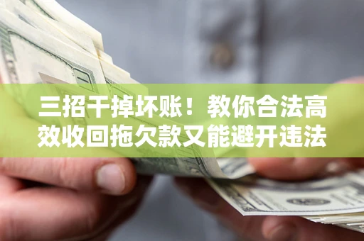 武汉三招干掉坏账！教你合法高效收回拖欠款又能避开违法雷区
