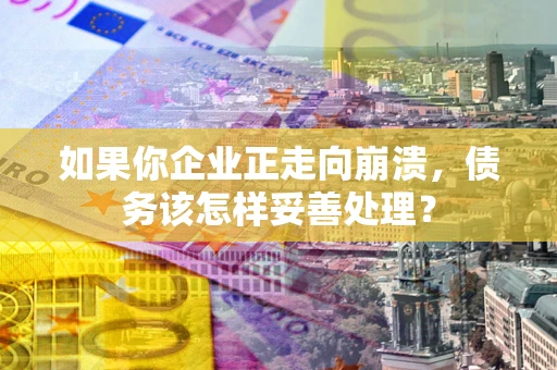 武汉如果你企业正走向崩溃，债务该怎样妥善处理？