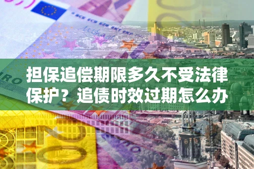 武汉担保追偿期限多久不受法律保护？追债时效过期怎么办？