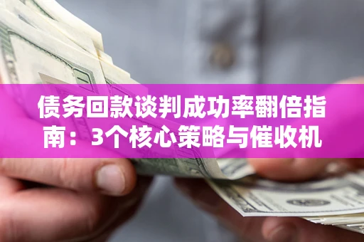 武汉债务回款谈判成功率翻倍指南：3个核心策略与催收机构避坑法则