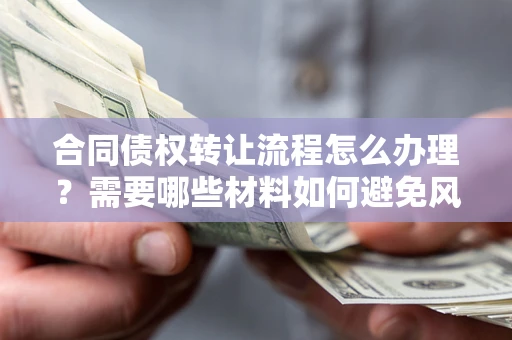 武汉合同债权转让流程怎么办理？需要哪些材料如何避免风险？