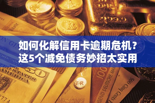 武汉如何化解信用卡逾期危机？这5个减免债务妙招太实用