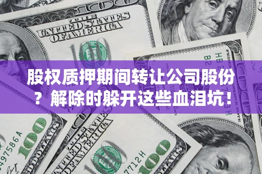 武汉股权质押期间转让公司股份？解除时躲开这些血泪坑！