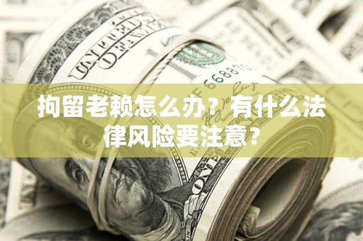 武汉拘留老赖怎么办？有什么法律风险要注意？