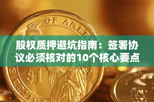 武汉股权质押避坑指南:签署协议必须核对的10个核心要点 武汉股权质押避坑指南:签署协议必须核对的10个核心要点