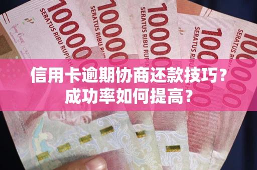 武汉信用卡逾期协商还款技巧？成功率如何提高？