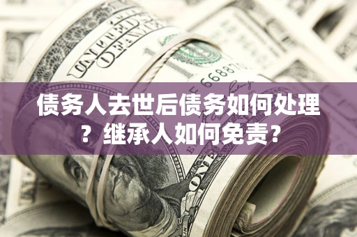 武汉债务人去世后债务如何处理？继承人如何免责？