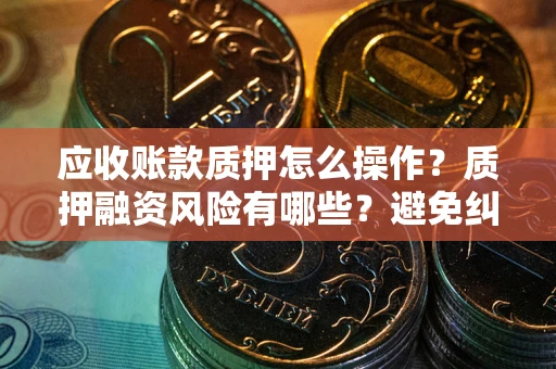 武汉应收账款质押怎么操作？质押融资风险有哪些？避免纠纷高效融资技巧