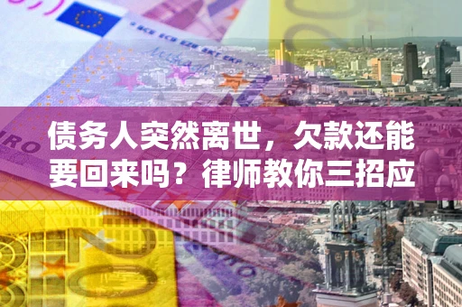 武汉债务人突然离世，欠款还能要回来吗？律师教你三招应对