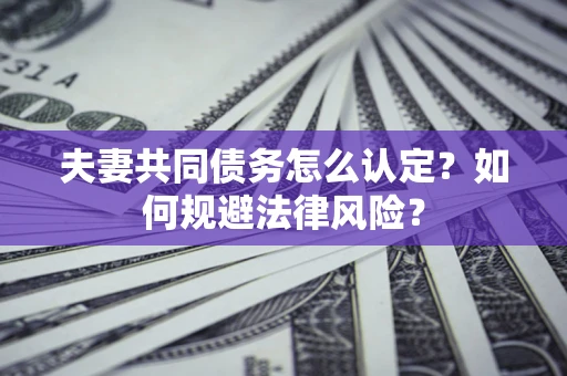 武汉夫妻共同债务怎么认定？如何规避法律风险？