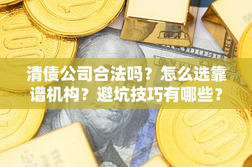 武汉清债公司合法吗？怎么选靠谱机构？避坑技巧有哪些？