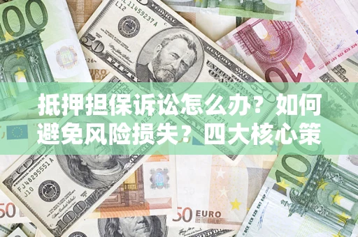 武汉抵押担保诉讼怎么办？如何避免风险损失？四大核心策略全解读