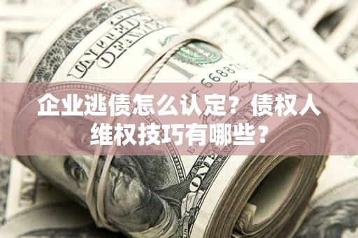 武汉企业逃债怎么认定？债权人维权技巧有哪些？