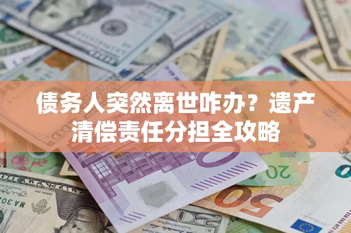 武汉债务人突然离世咋办？遗产清偿责任分担全攻略