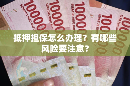 武汉抵押担保怎么办理？有哪些风险要注意？