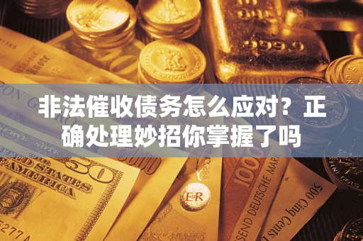 武汉非法催收债务怎么应对？正确处理妙招你掌握了吗