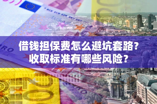 武汉借钱担保费怎么避坑套路?收取标准有哪些风险? 武汉借钱担保费怎么避坑套路?收取标准有哪些风险?