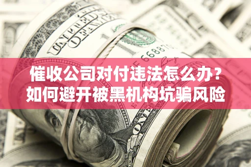 武汉催收公司对付违法怎么办？如何避开被黑机构坑骗风险