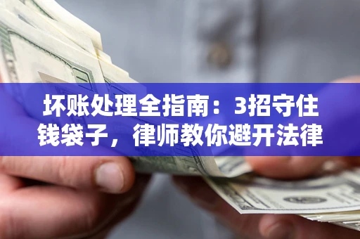 武汉坏账处理全指南：3招守住钱袋子，律师教你避开法律雷区