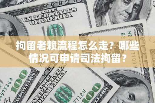 武汉拘留老赖流程怎么走?哪些情况可申请司法拘留? 武汉拘留老赖流程怎么走?哪些情况可申请司法拘留?