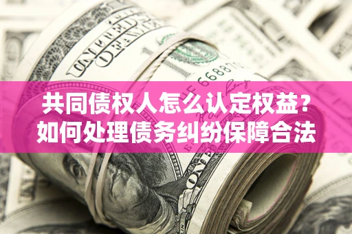 武汉共同债权人怎么认定权益？如何处理债务纠纷保障合法权益？