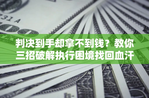 武汉判决到手却拿不到钱？教你三招破解执行困境找回血汗钱