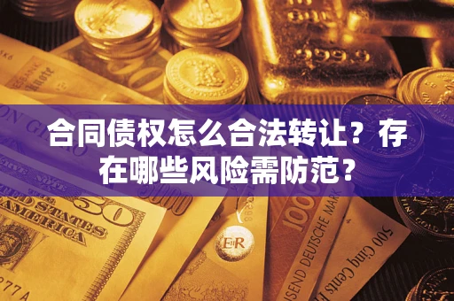 武汉合同债权怎么合法转让？存在哪些风险需防范？