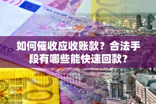 武汉如何催收应收账款？合法手段有哪些能快速回款？