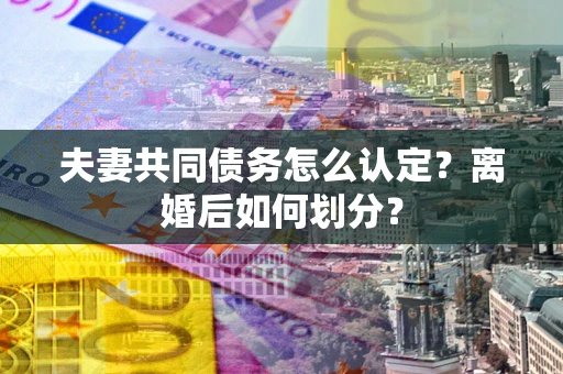 武汉夫妻共同债务怎么认定？离婚后如何划分？