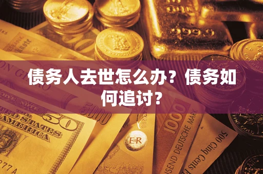 武汉债务人去世怎么办？债务如何追讨？