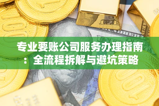 武汉专业要账公司服务办理指南：全流程拆解与避坑策略