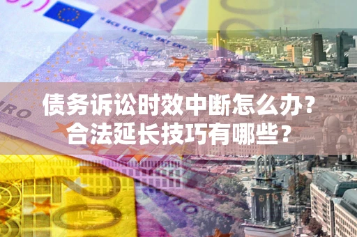 武汉债务诉讼时效中断怎么办？合法延长技巧有哪些？