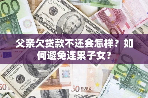 武汉父亲欠贷款不还会怎样？如何避免连累子女？