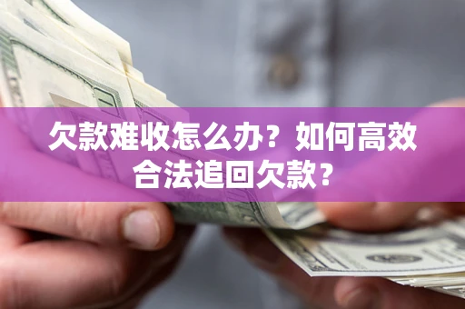 武汉欠款难收怎么办？如何高效合法追回欠款？