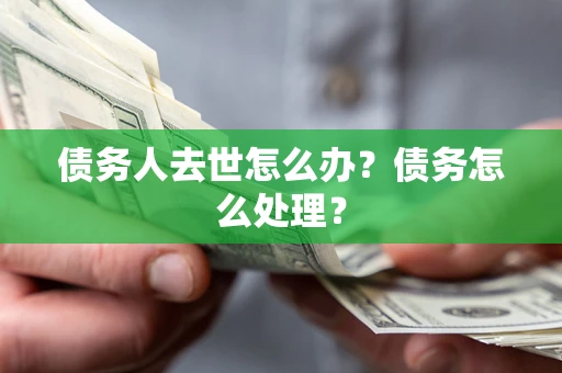 武汉债务人去世怎么办？债务怎么处理？