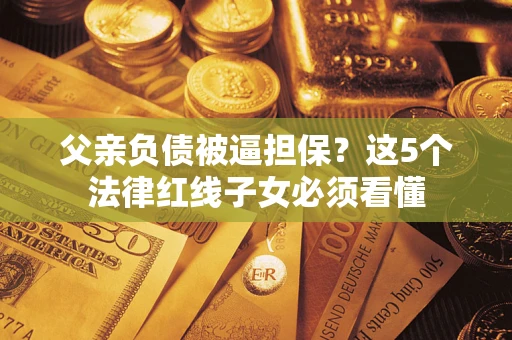 武汉父亲负债被逼担保？这5个法律红线子女必须看懂
