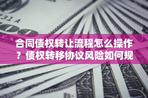 武汉合同债权转让流程怎么操作？债权转移协议风险如何规避？