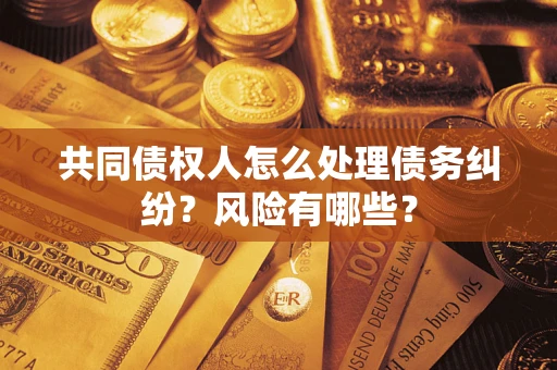 武汉共同债权人怎么处理债务纠纷？风险有哪些？
