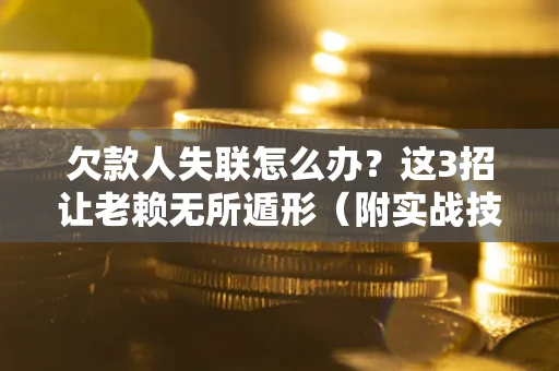 武汉欠款人失联怎么办？这3招让老赖无所遁形（附实战技巧）