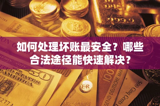 武汉如何处理坏账最安全？哪些合法途径能快速解决？
